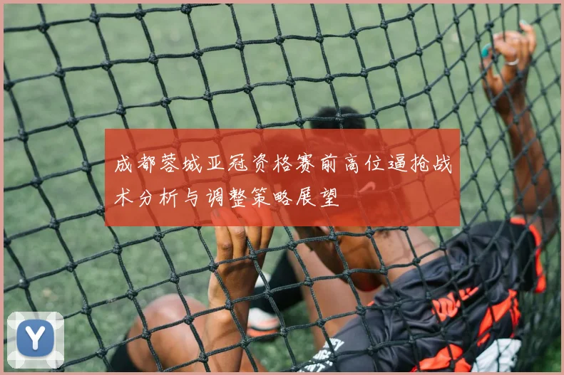 成都蓉城亚冠资格赛前高位逼抢战术分析与调整策略展望
