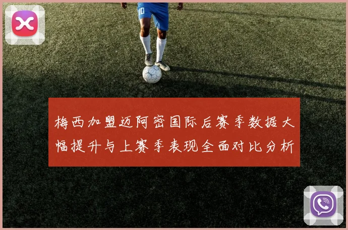 梅西加盟迈阿密国际后赛季数据大幅提升与上赛季表现全面对比分析