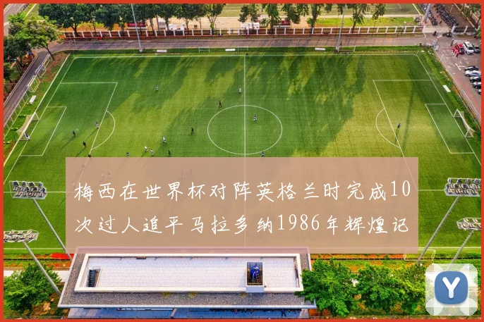 梅西在世界杯对阵英格兰时完成10次过人追平马拉多纳1986年辉煌记录
