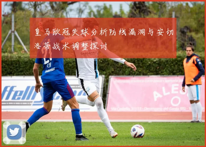 皇马欧冠失球分析防线漏洞与安切洛蒂战术调整探讨