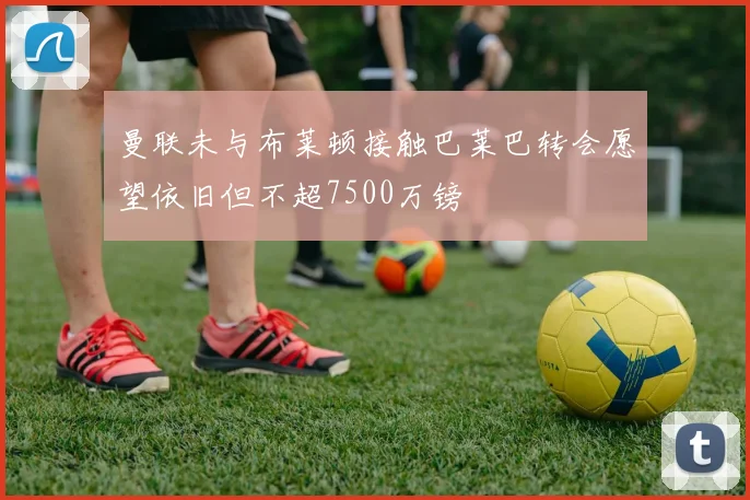 曼联未与布莱顿接触巴莱巴转会愿望依旧但不超7500万镑